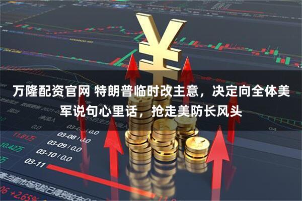 万隆配资官网 特朗普临时改主意，决定向全体美军说句心里话，抢走美防长风头