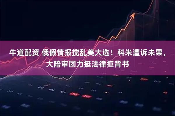 牛道配资 俄假情报搅乱美大选！科米遭诉未果，大陪审团力挺法律拒背书