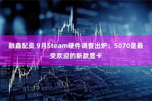 融鑫配资 9月Steam硬件调查出炉：5070是最受欢迎的新款显卡