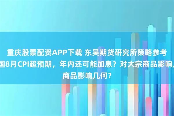 重庆股票配资APP下载 东吴期货研究所策略参考｜美国8月CPI超预期，年内还可能加息？对大宗商品影响几何？