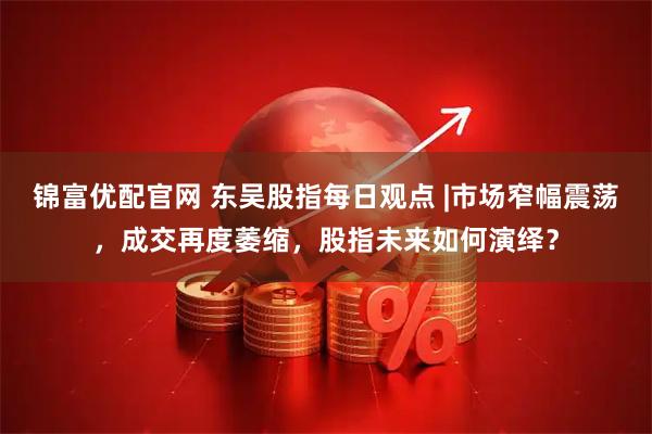 锦富优配官网 东吴股指每日观点 |市场窄幅震荡，成交再度萎缩，股指未来如何演绎？