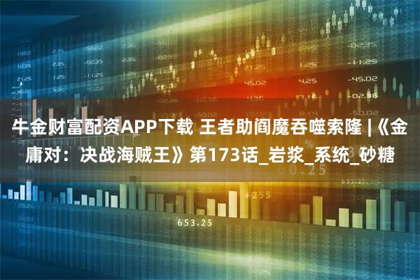 牛金财富配资APP下载 王者助阎魔吞噬索隆 |《金庸对：决战海贼王》第173话_岩浆_系统_砂糖