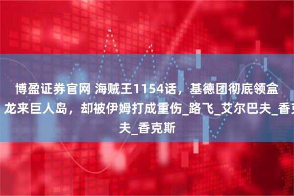 博盈证券官网 海贼王1154话，基德团彻底领盒饭，龙来巨人岛，却被伊姆打成重伤_路飞_艾尔巴夫_香克斯