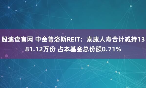 股速查官网 中金普洛斯REIT：泰康人寿合计减持1381.12万份 占本基金总份额0.71%