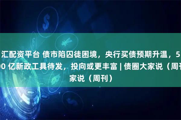 汇配资平台 债市陷囚徒困境，央行买债预期升温，5000 亿新政工具待发，投向或更丰富 | 债圈大家说（周刊）