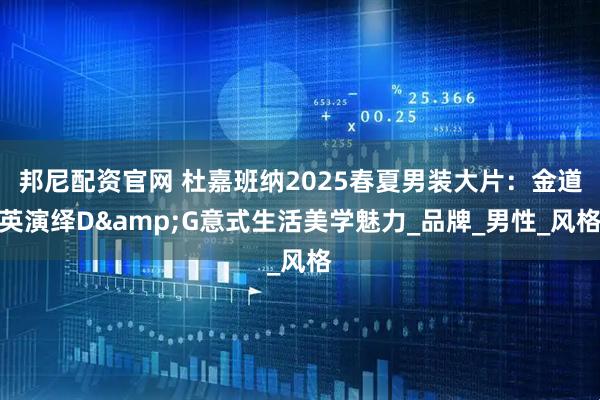 邦尼配资官网 杜嘉班纳2025春夏男装大片：金道英演绎D&G意式生活美学魅力_品牌_男性_风格