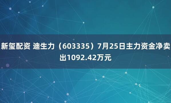 新玺配资 迪生力（603335）7月25日主力资金净卖出1092.42万元