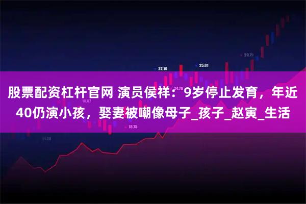 股票配资杠杆官网 演员侯祥：9岁停止发育，年近40仍演小孩，娶妻被嘲像母子_孩子_赵寅_生活