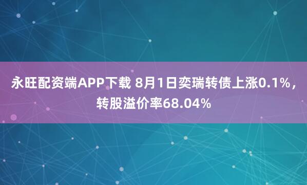 永旺配资端APP下载 8月1日奕瑞转债上涨0.1%，转股溢价率68.04%