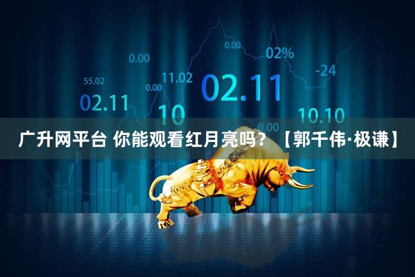 广升网平台 你能观看红月亮吗？【郭千伟·极谦】