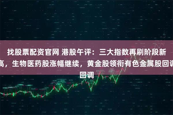 找股票配资官网 港股午评：三大指数再刷阶段新高，生物医药股涨幅继续，黄金股领衔有色金属股回调
