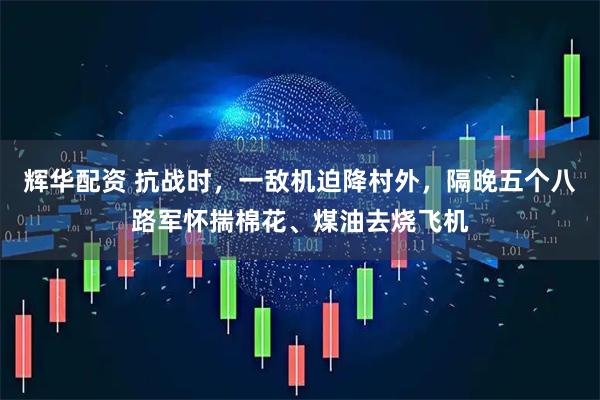 辉华配资 抗战时，一敌机迫降村外，隔晚五个八路军怀揣棉花、煤油去烧飞机