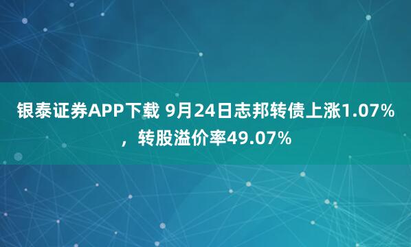 银泰证券APP下载 9月24日志邦转债上涨1.07%，转股溢价率49.07%