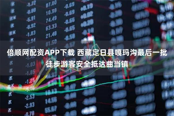 倍顺网配资APP下载 西藏定日县嘎玛沟最后一批徒步游客安全抵达曲当镇