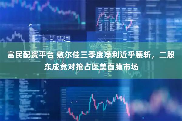 富民配资平台 敷尔佳三季度净利近乎腰斩，二股东成竞对抢占医美面膜市场