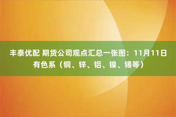 丰泰优配 期货公司观点汇总一张图：11月11日有色系（铜、锌、铝、镍、锡等）