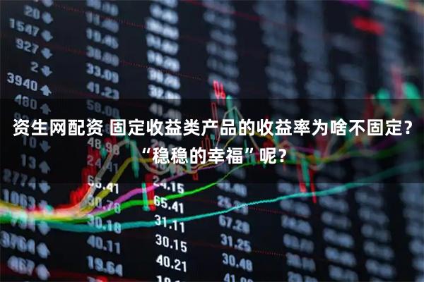 资生网配资 固定收益类产品的收益率为啥不固定？“稳稳的幸福”呢？