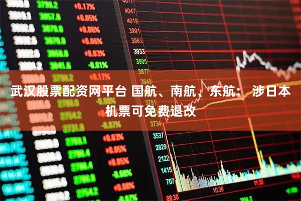 武汉股票配资网平台 国航、南航、东航： 涉日本机票可免费退改