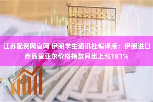 江苏配资网官网 伊朗学生通讯社编译版：伊朗进口商品里亚尔价格指数同比上涨181%