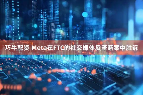 巧牛配资 Meta在FTC的社交媒体反垄断案中胜诉