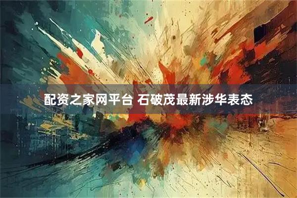 配资之家网平台 石破茂最新涉华表态