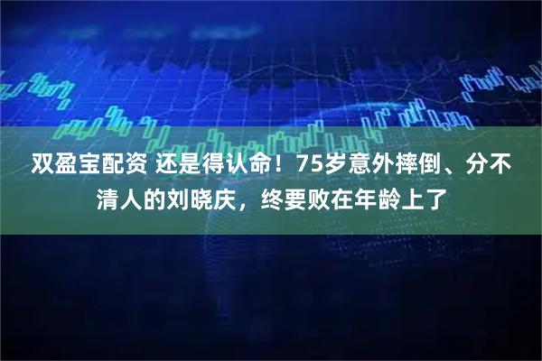 双盈宝配资 还是得认命！75岁意外摔倒、分不清人的刘晓庆，终要败在年龄上了
