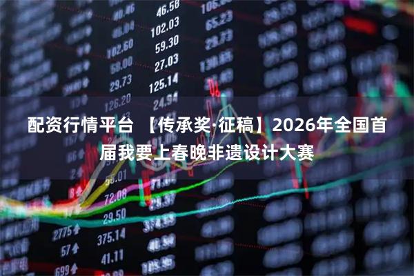 配资行情平台 【传承奖·征稿】2026年全国首届我要上春晚非遗设计大赛