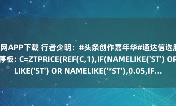 好牛配资官网APP下载 行者少明：#头条创作嘉年华#通达信选股公式:抓取当日涨停板涨停板: C=ZTPRICE(REF(C,1),IF(NAMELIKE('ST') OR NAMELIKE('*ST'),0.05,IF...