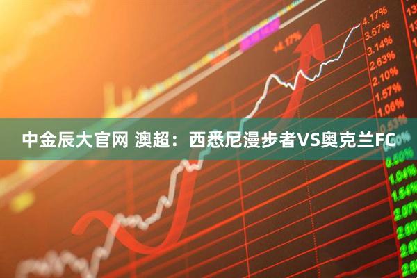 中金辰大官网 澳超：西悉尼漫步者VS奥克兰FC