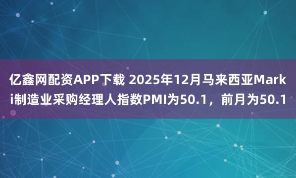 亿鑫网配资APP下载 2025年12月马来西亚Marki制造业采购经理人指数PMI为50.1，前月为50.1
