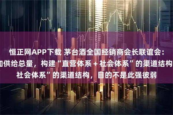 恒正网APP下载 茅台酒全国经销商会长联谊会：i茅台的运行不会增加供给总量，构建“直营体系＋社会体系”的渠道结构，目的不是此强彼弱