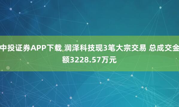 中投证券APP下载 润泽科技现3笔大宗交易 总成交金额3228.57万元