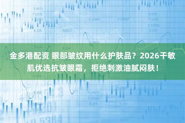 金多港配资 眼部皱纹用什么护肤品？2026干敏肌优选抗皱眼霜，拒绝刺激油腻闷肤！