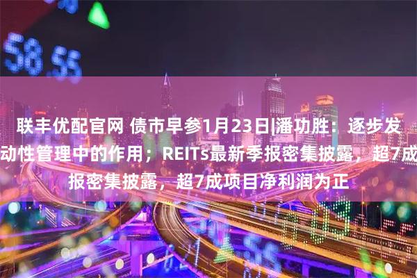联丰优配官网 债市早参1月23日|潘功胜：逐步发挥国债买卖在流动性管理中的作用；REITs最新季报密集披露，超7成项目净利润为正