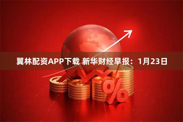 翼林配资APP下载 新华财经早报：1月23日