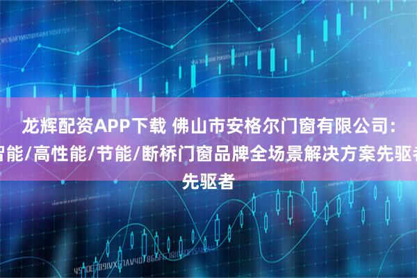 龙辉配资APP下载 佛山市安格尔门窗有限公司：智能/高性能/节能/断桥门窗品牌全场景解决方案先驱者