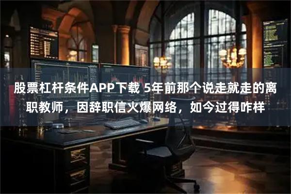 股票杠杆条件APP下载 5年前那个说走就走的离职教师，因辞职信火爆网络，如今过得咋样
