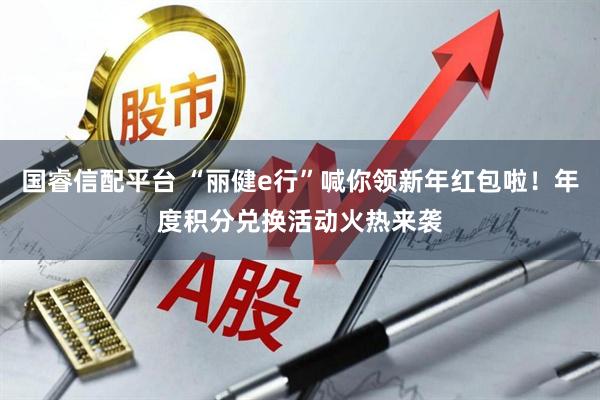 国睿信配平台 “丽健e行”喊你领新年红包啦！年度积分兑换活动火热来袭