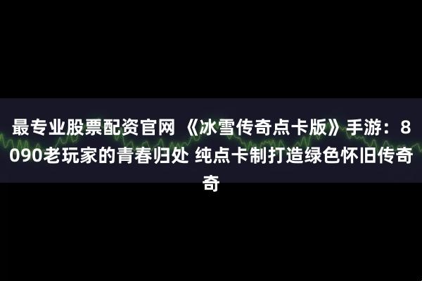 最专业股票配资官网 《冰雪传奇点卡版》手游：8090老玩家的青春归处 纯点卡制打造绿色怀旧传奇