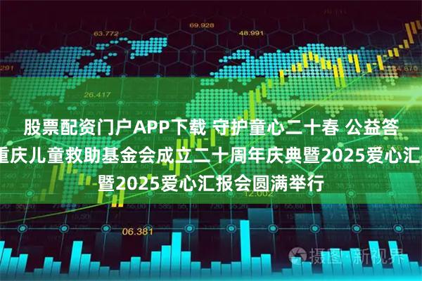股票配资门户APP下载 守护童心二十春 公益答卷映初心——重庆儿童救助基金会成立二十周年庆典暨2025爱心汇报会圆满举行