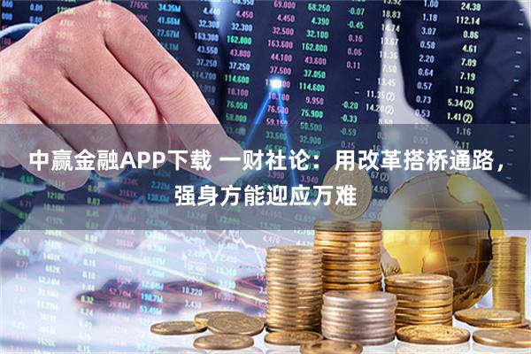 中赢金融APP下载 一财社论：用改革搭桥通路，强身方能迎应万难