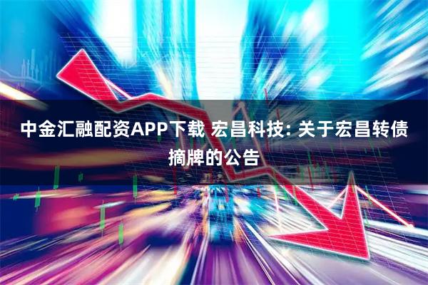 中金汇融配资APP下载 宏昌科技: 关于宏昌转债摘牌的公告