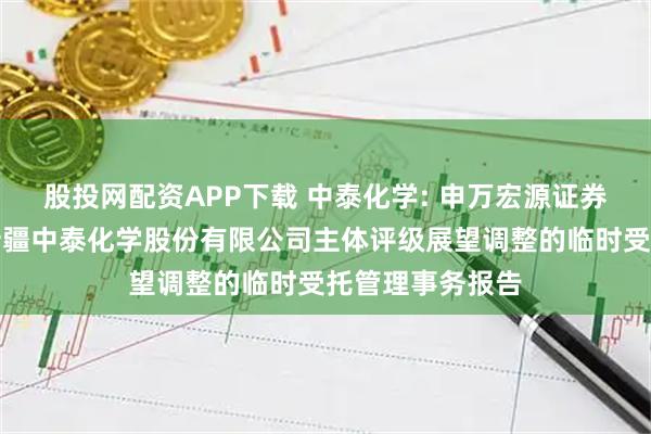 股投网配资APP下载 中泰化学: 申万宏源证券有限公司关于新疆中泰化学股份有限公司主体评级展望调整的临时受托管理事务报告
