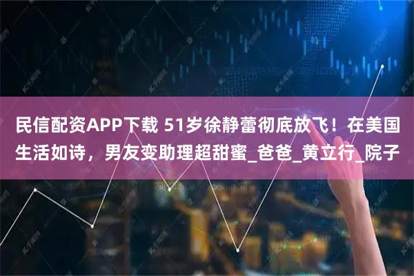 民信配资APP下载 51岁徐静蕾彻底放飞！在美国生活如诗，男友变助理超甜蜜_爸爸_黄立行_院子