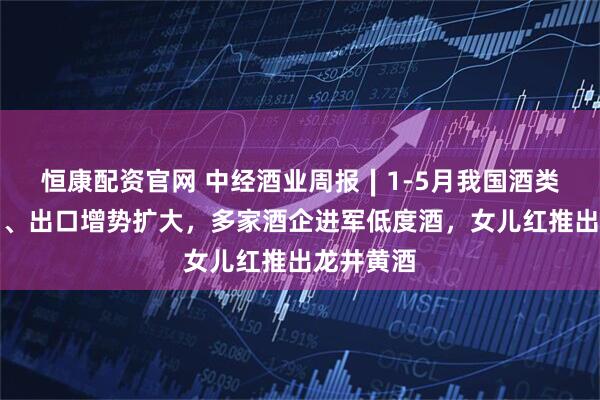 恒康配资官网 中经酒业周报∣1-5月我国酒类进口走弱、出口增势扩大，多家酒企进军低度酒，女儿红推出龙井黄酒