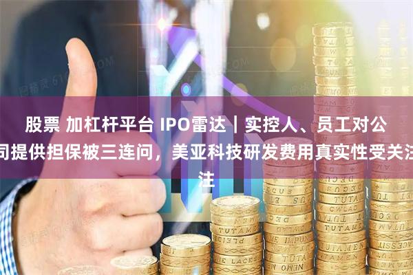 股票 加杠杆平台 IPO雷达｜实控人、员工对公司提供担保被三连问，美亚科技研发费用真实性受关注