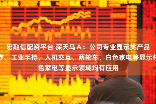 宏融信配资平台 深天马Ａ：公司专业显示类产品在民航、医疗、工业手持、人机交互、两轮车、白色家电等显示领域均有应用