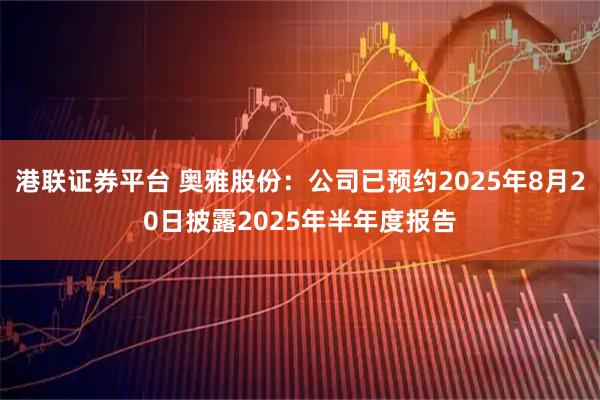 港联证券平台 奥雅股份：公司已预约2025年8月20日披露2025年半年度报告