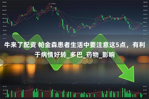 牛来了配资 帕金森患者生活中要注意这5点，有利于病情好转_多巴_药物_影响