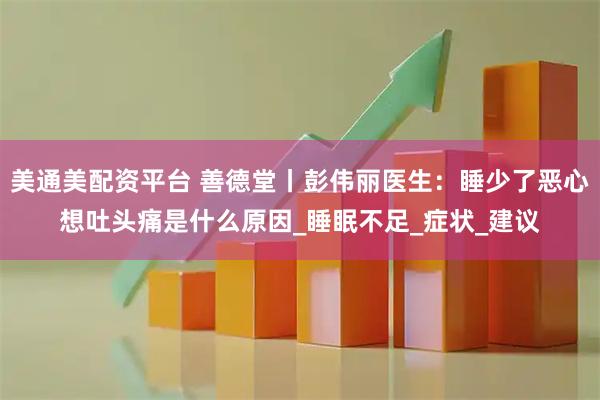 美通美配资平台 善德堂丨彭伟丽医生：睡少了恶心想吐头痛是什么原因_睡眠不足_症状_建议